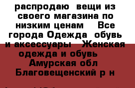 распродаю  вещи из своего магазина по низким ценам  - Все города Одежда, обувь и аксессуары » Женская одежда и обувь   . Амурская обл.,Благовещенский р-н